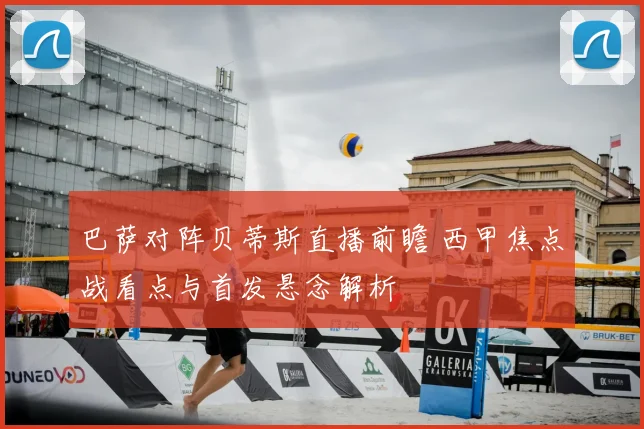 巴萨对阵贝蒂斯直播前瞻 西甲焦点战看点与首发悬念解析