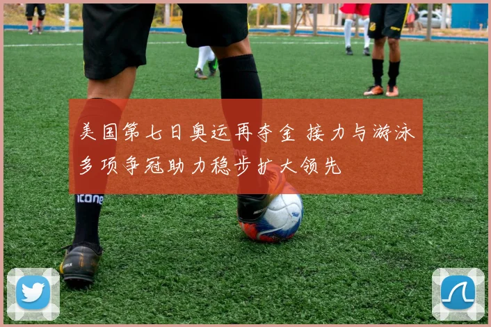 美国第七日奥运再夺金 接力与游泳多项争冠助力稳步扩大领先