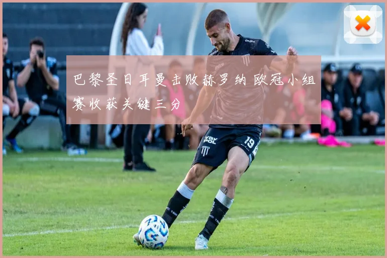 巴黎圣日耳曼击败赫罗纳 欧冠小组赛收获关键三分