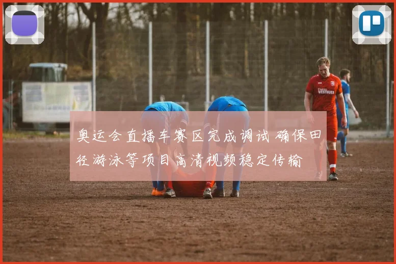 奥运会直播车赛区完成调试 确保田径游泳等项目高清视频稳定传输