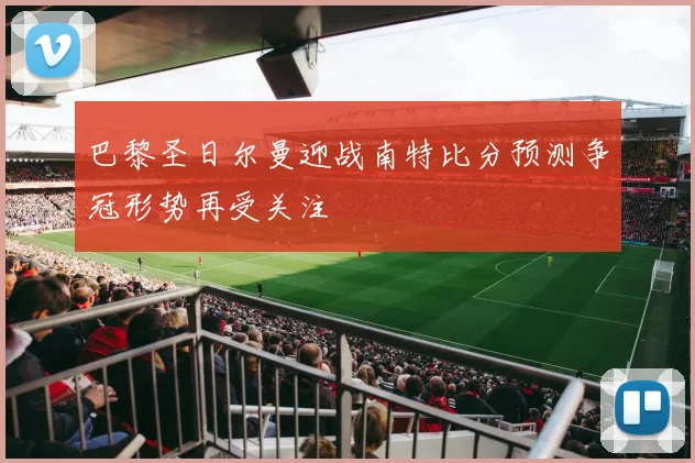 巴黎圣日尔曼迎战南特比分预测争冠形势再受关注