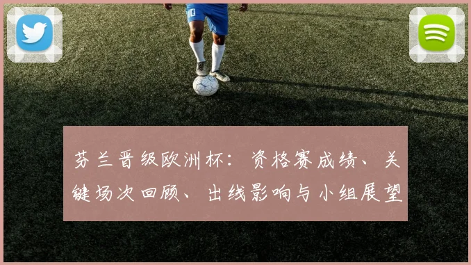 芬兰晋级欧洲杯:资格赛成绩、关键场次回顾、出线影响与小组展望