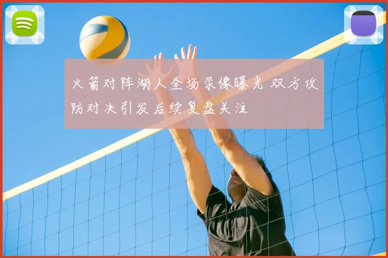 火箭对阵湖人全场录像曝光 双方攻防对决引发后续复盘关注