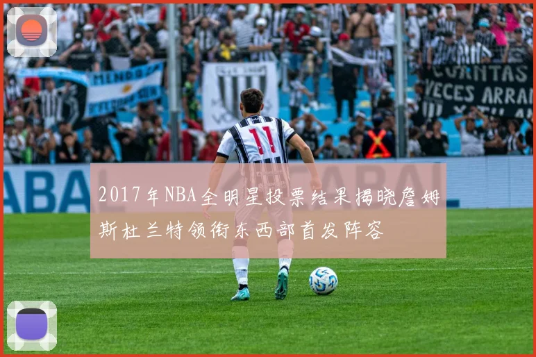 2017年NBA全明星投票结果揭晓詹姆斯杜兰特领衔东西部首发阵容