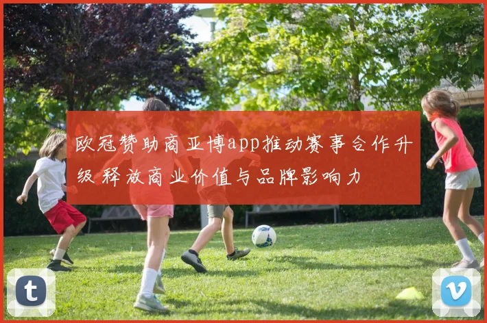 欧冠赞助商亚博app推动赛事合作升级 释放商业价值与品牌影响力