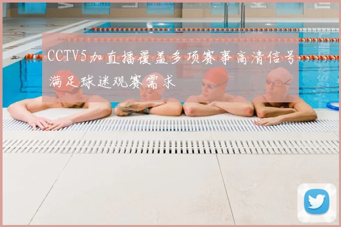 CCTV5加直播覆盖多项赛事高清信号满足球迷观赛需求