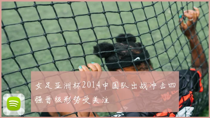 女足亚洲杯2014中国队出战冲击四强晋级形势受关注