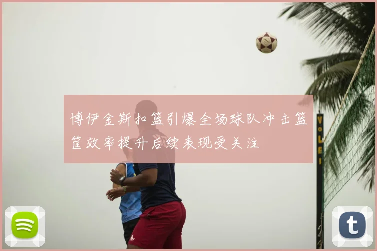 博伊金斯扣篮引爆全场球队冲击篮筐效率提升后续表现受关注