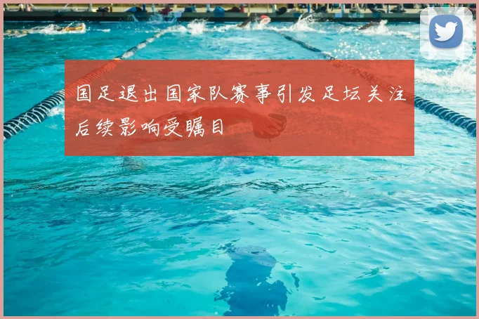 国足退出国家队赛事引发足坛关注后续影响受瞩目