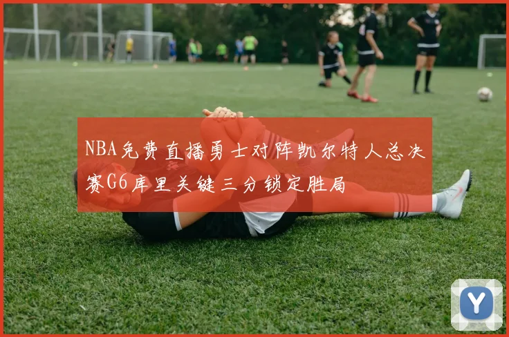 NBA免费直播勇士对阵凯尔特人总决赛G6库里关键三分锁定胜局