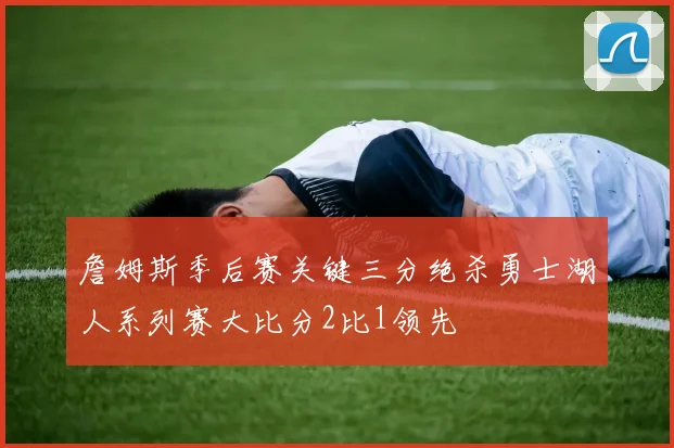 詹姆斯季后赛关键三分绝杀勇士湖人系列赛大比分2比1领先