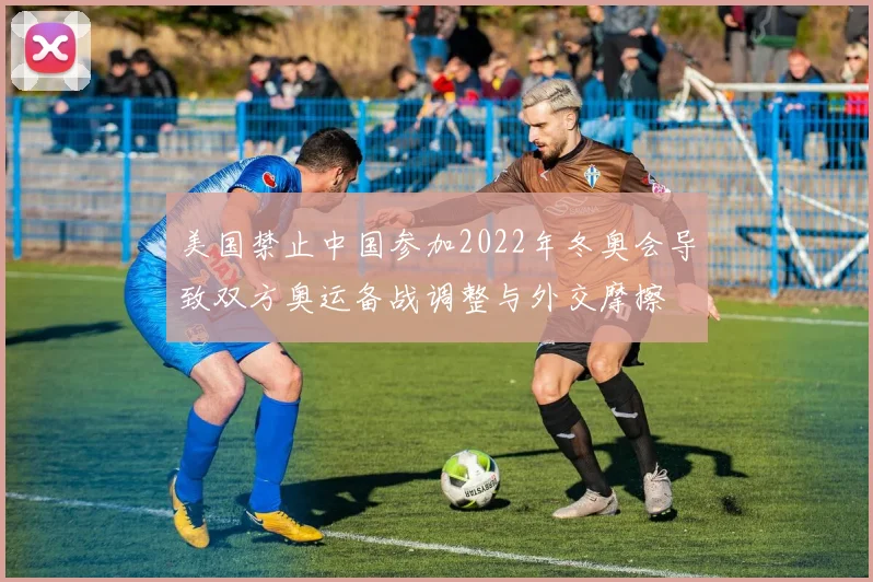 美国禁止中国参加2022年冬奥会导致双方奥运备战调整与外交摩擦