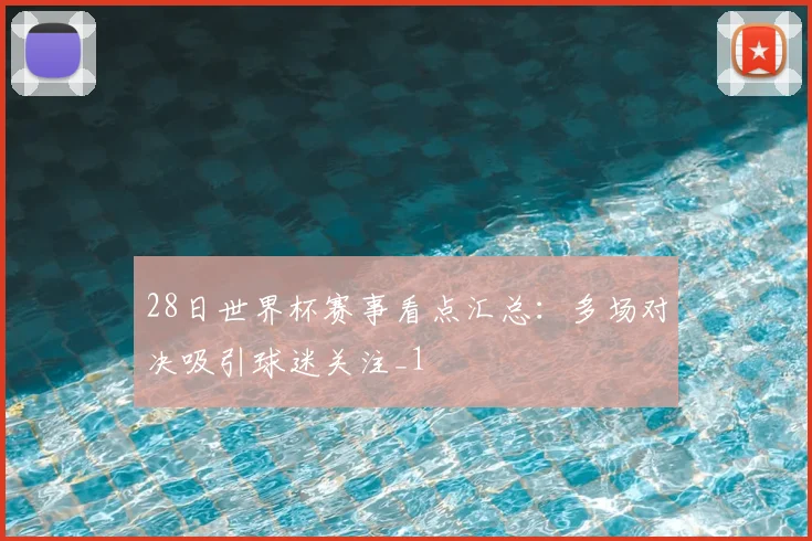 28日世界杯赛事看点汇总：多场对决吸引球迷关注_1