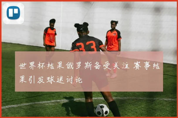 世界杯结果俄罗斯备受关注 赛事结果引发球迷讨论