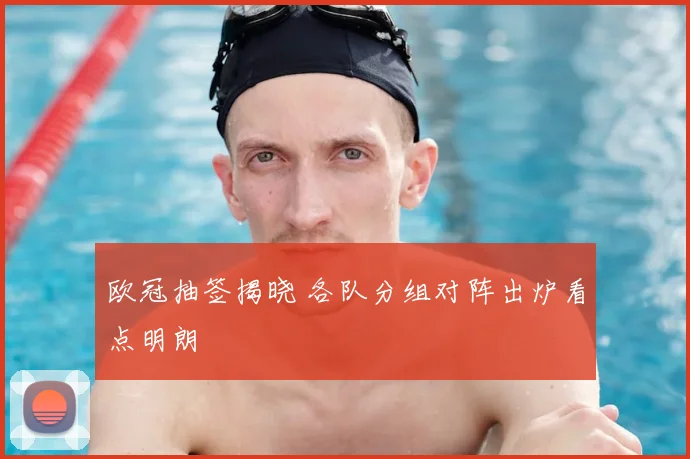欧冠抽签揭晓 各队分组对阵出炉看点明朗