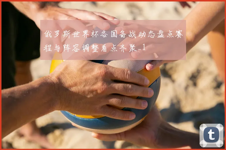 俄罗斯世界杯各国备战动态盘点赛程与阵容调整看点齐聚_1