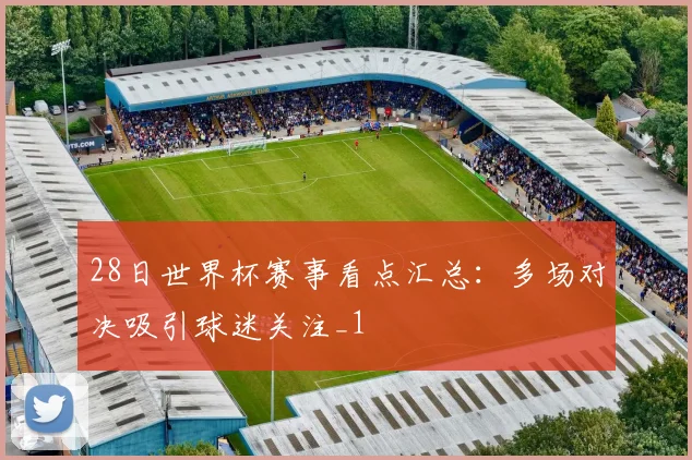 28日世界杯赛事看点汇总：多场对决吸引球迷关注_1