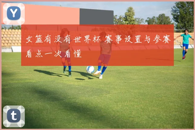 女篮有没有世界杯 赛事设置与参赛看点一次看懂