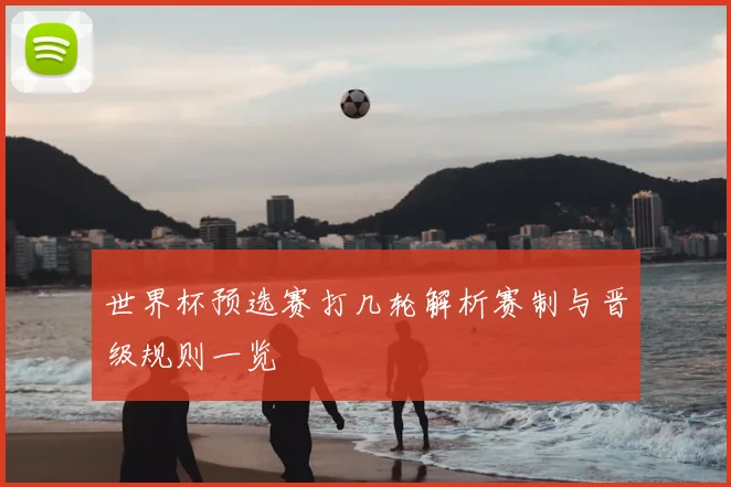 世界杯预选赛打几轮解析赛制与晋级规则一览