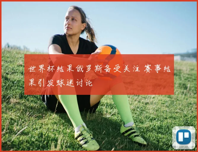 世界杯结果俄罗斯备受关注 赛事结果引发球迷讨论