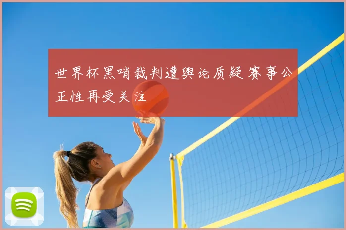 世界杯黑哨裁判遭舆论质疑 赛事公正性再受关注
