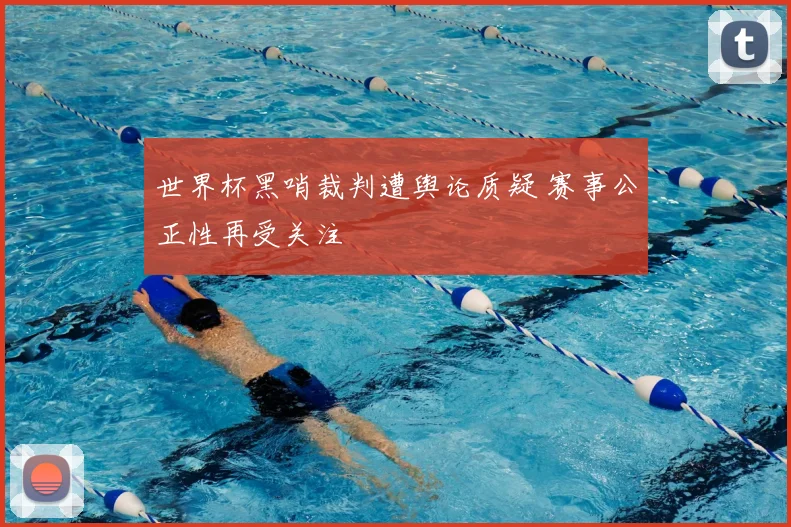 世界杯黑哨裁判遭舆论质疑 赛事公正性再受关注