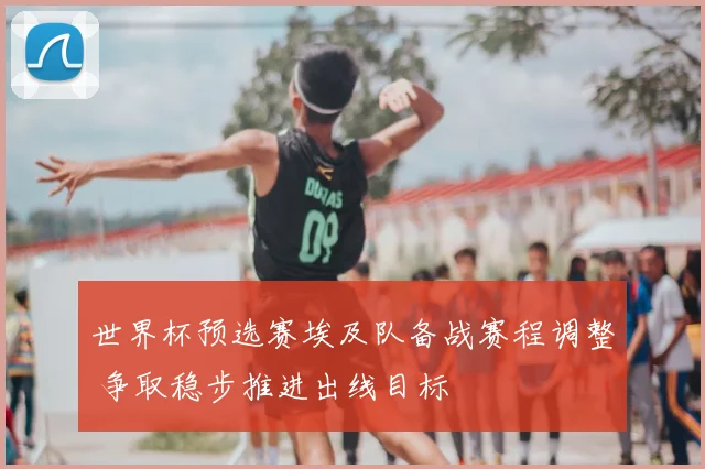 世界杯预选赛埃及队备战赛程调整 争取稳步推进出线目标