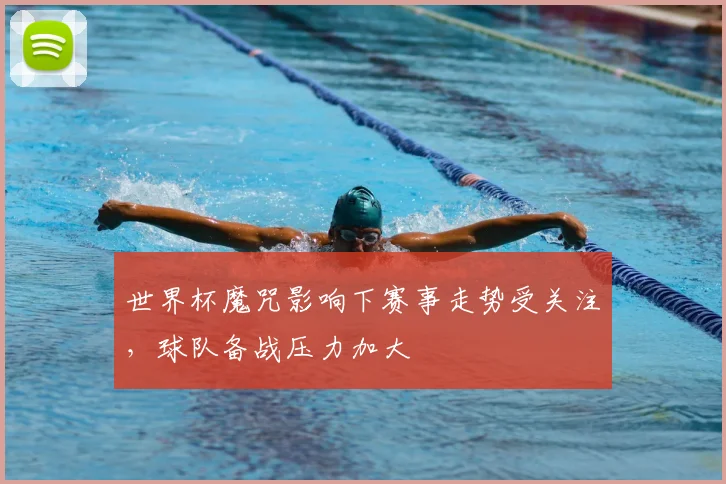 世界杯魔咒影响下赛事走势受关注，球队备战压力加大