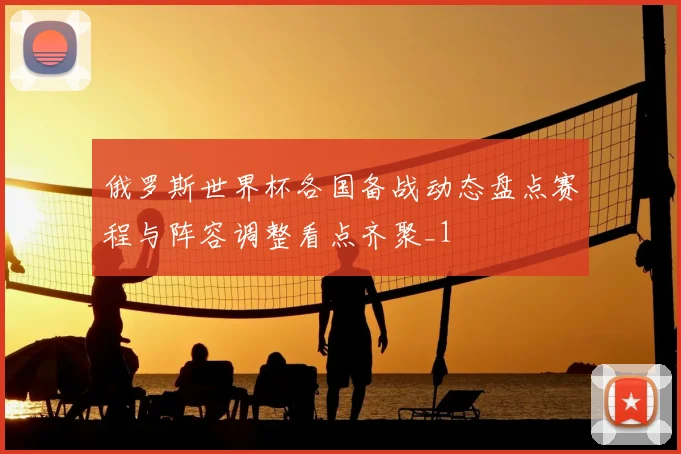 俄罗斯世界杯各国备战动态盘点赛程与阵容调整看点齐聚_1